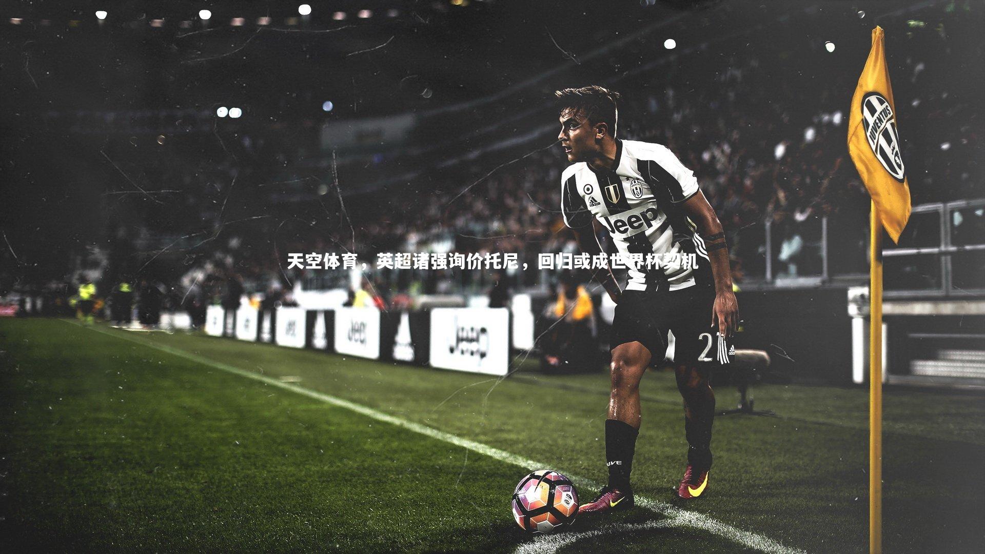 天空体育，英超诸强询价托尼，回归或成世界杯契机