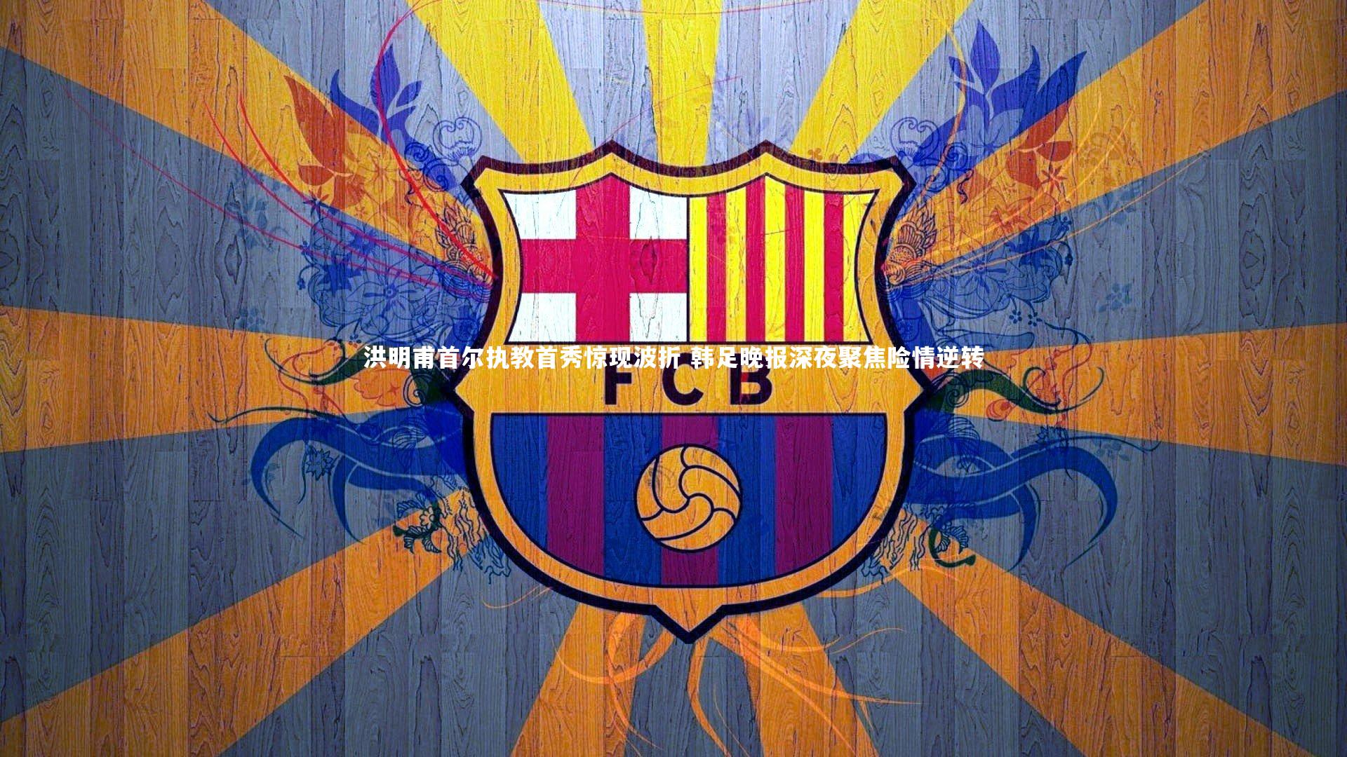 洪明甫首尔执教首秀惊现波折 韩足晚报深夜聚焦险情逆转