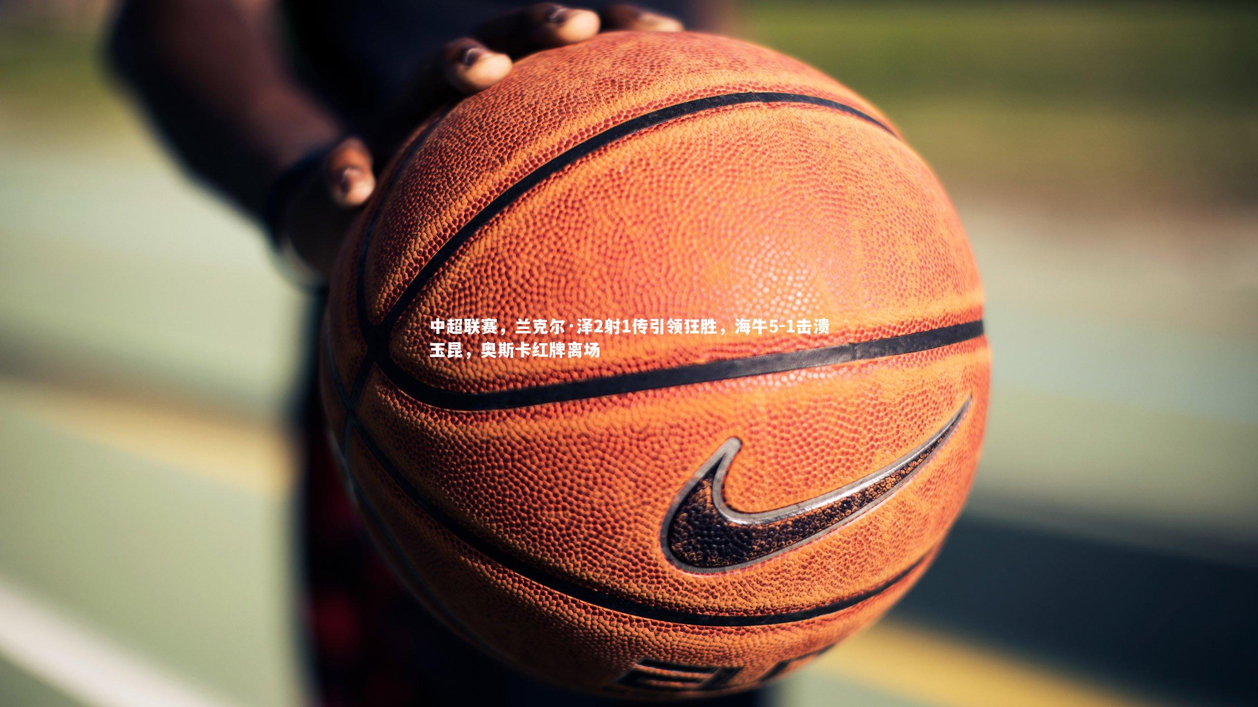 中超联赛,兰克尔·泽2射1传引领狂胜,海牛5-1击溃玉昆,奥斯卡红牌离场