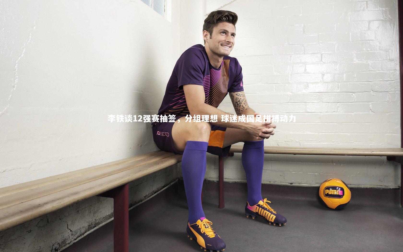 李铁谈12强赛抽签,分组理想 球迷成国足拼搏动力