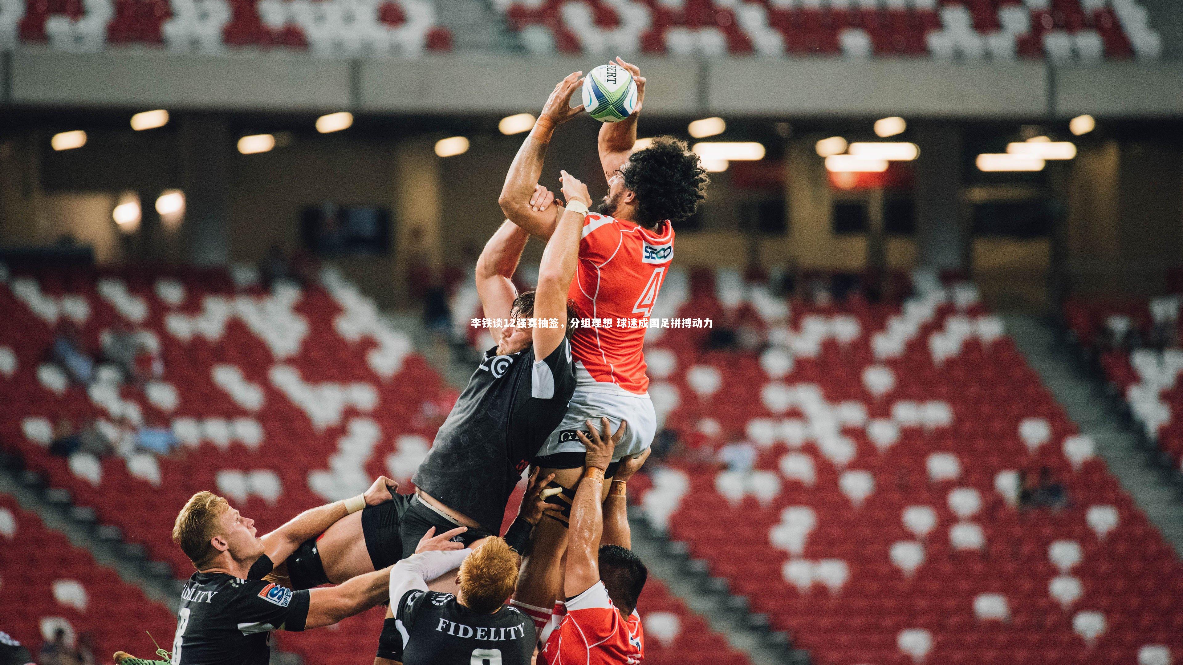 李铁谈12强赛抽签,分组理想 球迷成国足拼搏动力