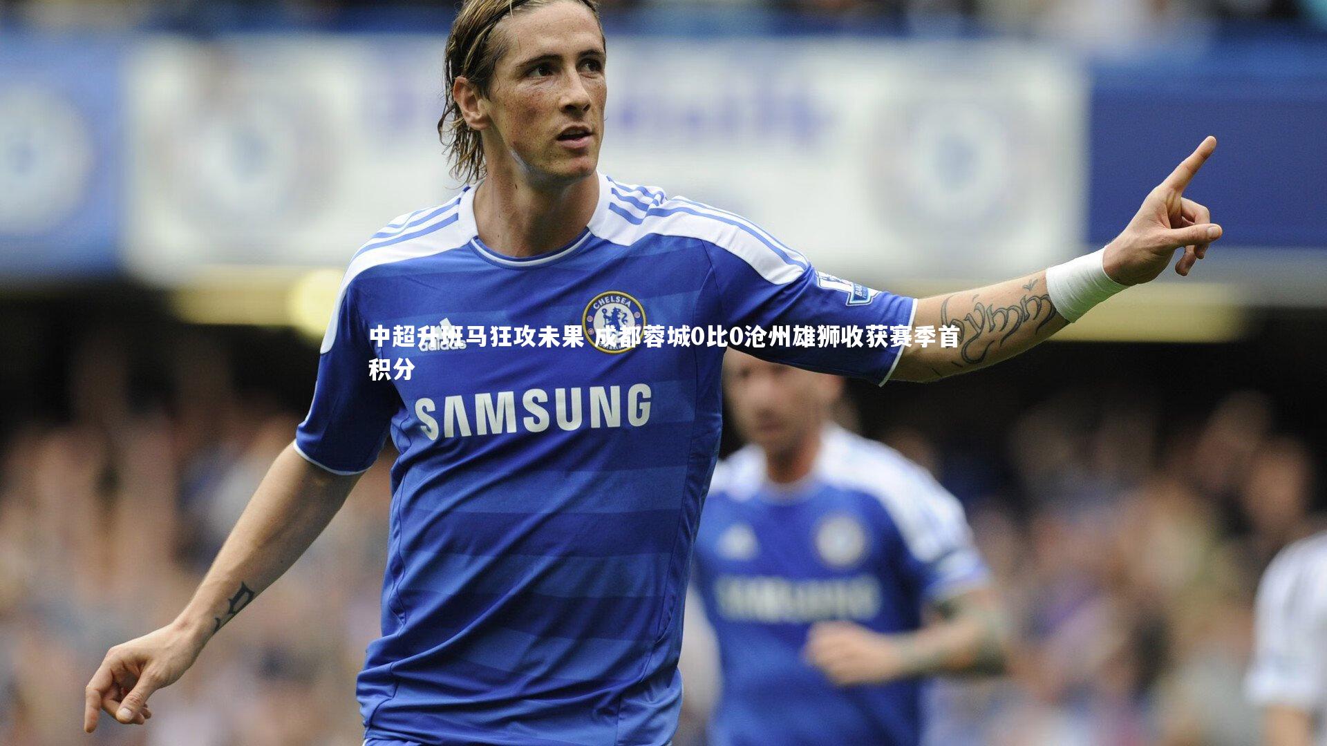 中超升班马狂攻未果 成都蓉城0比0沧州雄狮收获赛季首积分