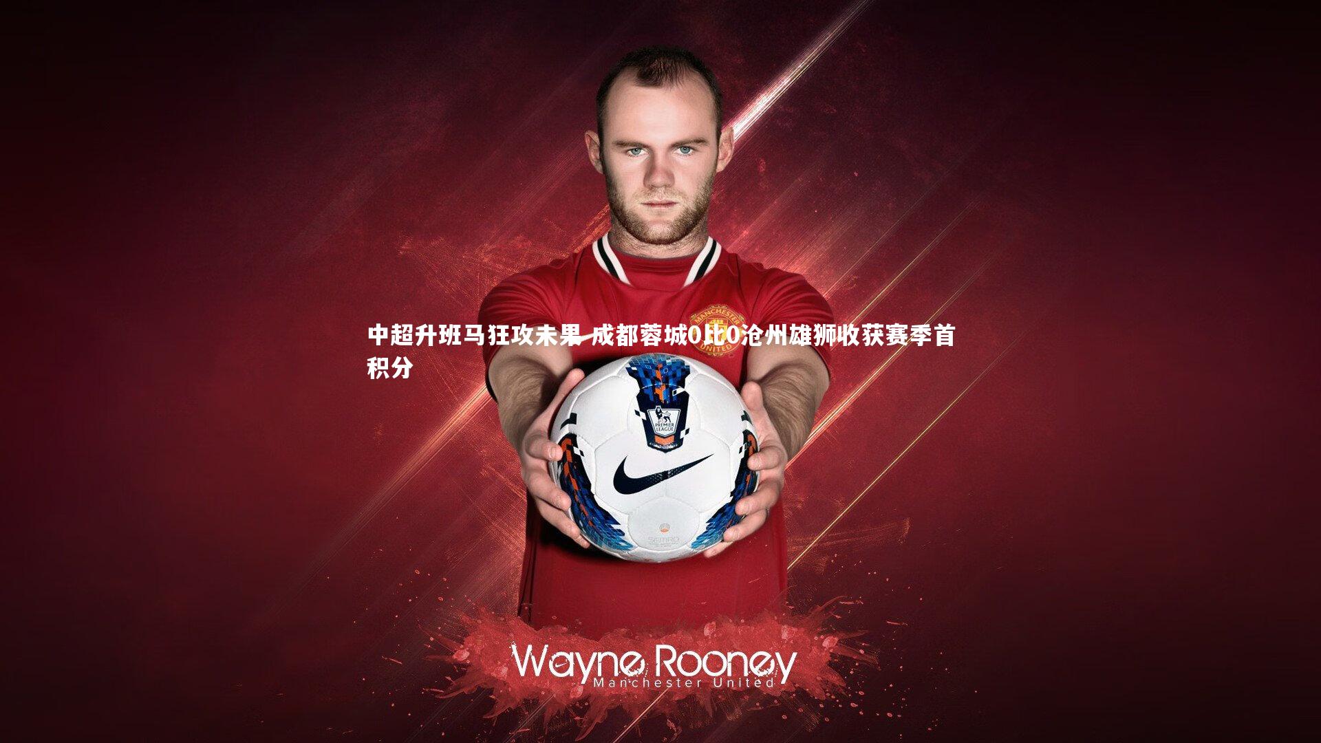 中超升班马狂攻未果 成都蓉城0比0沧州雄狮收获赛季首积分